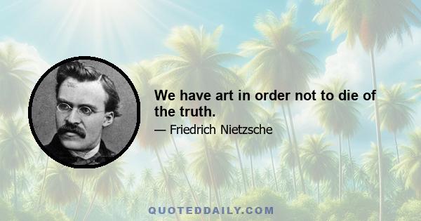 We have art in order not to die of the truth.