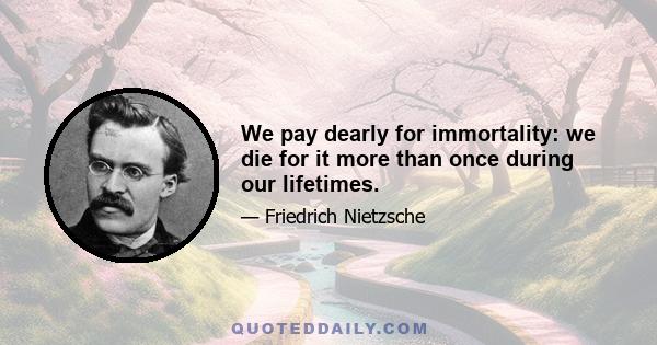 We pay dearly for immortality: we die for it more than once during our lifetimes.