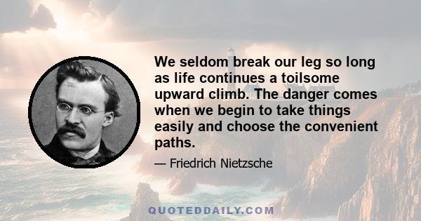 We seldom break our leg so long as life continues a toilsome upward climb. The danger comes when we begin to take things easily and choose the convenient paths.