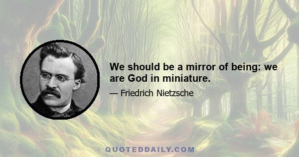 We should be a mirror of being: we are God in miniature.
