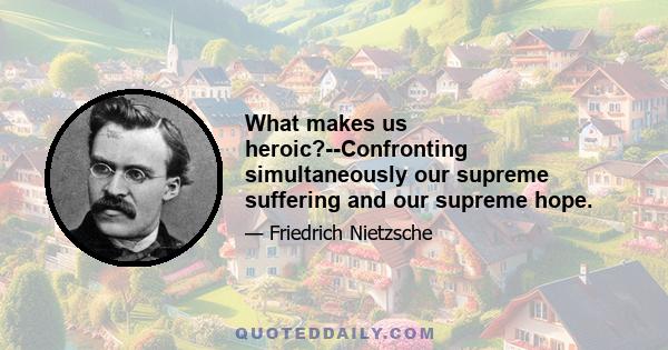 What makes us heroic?--Confronting simultaneously our supreme suffering and our supreme hope.