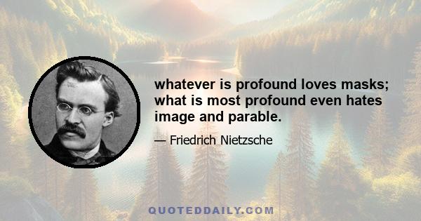 whatever is profound loves masks; what is most profound even hates image and parable.