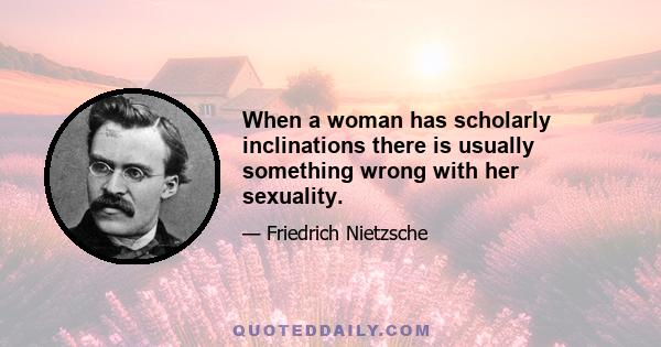 When a woman has scholarly inclinations there is usually something wrong with her sexuality.