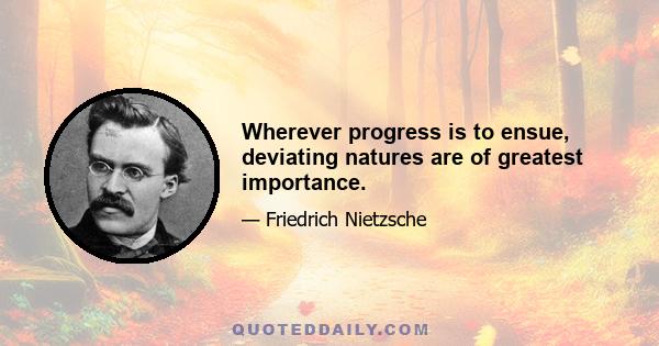 Wherever progress is to ensue, deviating natures are of greatest importance.