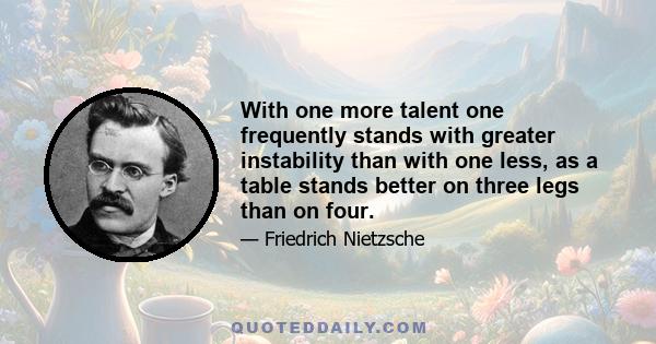 With one more talent one frequently stands with greater instability than with one less, as a table stands better on three legs than on four.