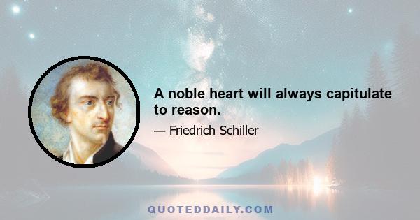 A noble heart will always capitulate to reason.