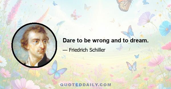 Dare to be wrong and to dream.