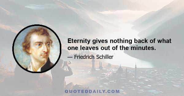 Eternity gives nothing back of what one leaves out of the minutes.