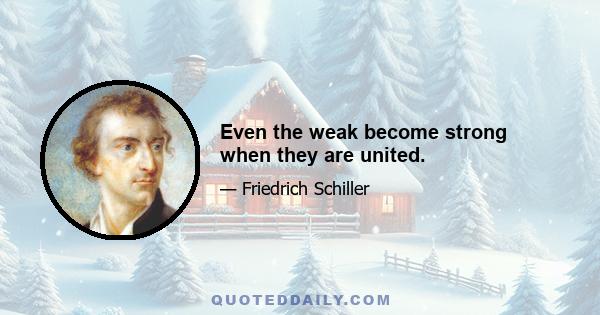 Even the weak become strong when they are united.