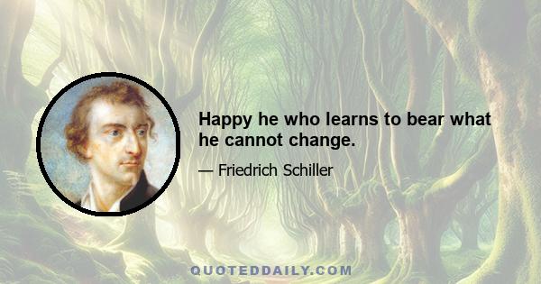 Happy he who learns to bear what he cannot change.