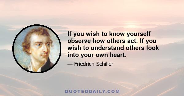 If you wish to know yourself observe how others act. If you wish to understand others look into your own heart.