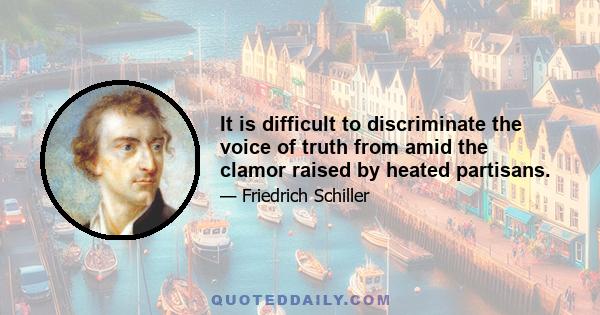 It is difficult to discriminate the voice of truth from amid the clamor raised by heated partisans.