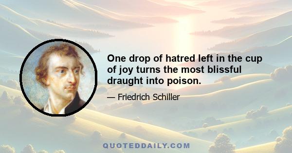 One drop of hatred left in the cup of joy turns the most blissful draught into poison.