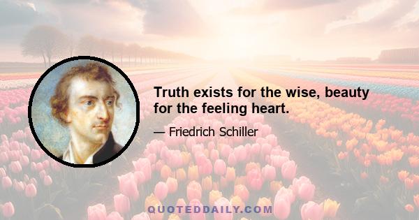 Truth exists for the wise, beauty for the feeling heart.