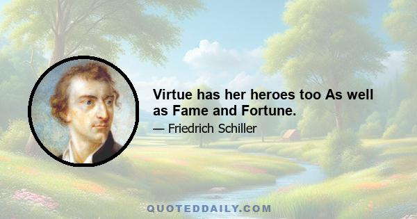 Virtue has her heroes too As well as Fame and Fortune.