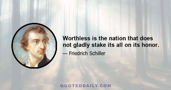 Worthless is the nation that does not gladly stake its all on its honor.