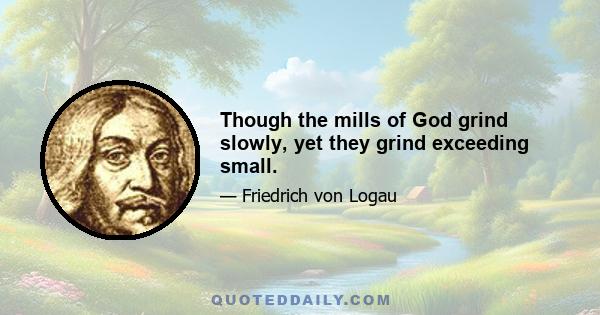 Though the mills of God grind slowly, yet they grind exceeding small.