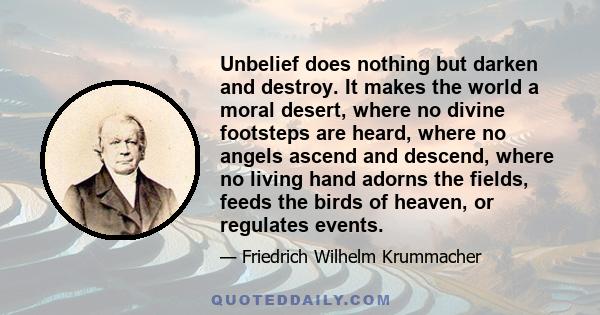 Unbelief does nothing but darken and destroy. It makes the world a moral desert, where no divine footsteps are heard, where no angels ascend and descend, where no living hand adorns the fields, feeds the birds of