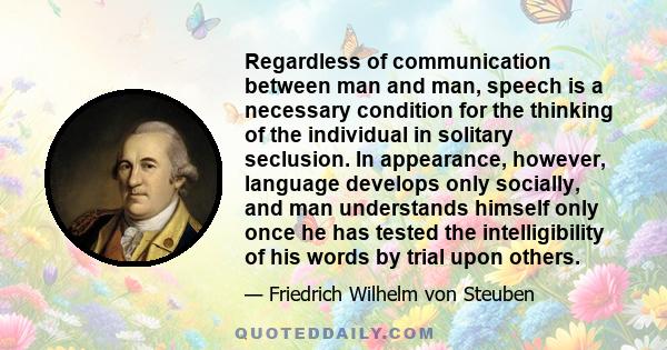 Regardless of communication between man and man, speech is a necessary condition for the thinking of the individual in solitary seclusion. In appearance, however, language develops only socially, and man understands