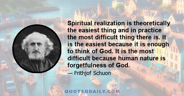 Spiritual realization is theoretically the easiest thing and in practice the most difficult thing there is. It is the easiest because it is enough to think of God. It is the most difficult because human nature is