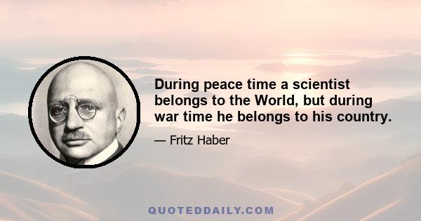 During peace time a scientist belongs to the World, but during war time he belongs to his country.