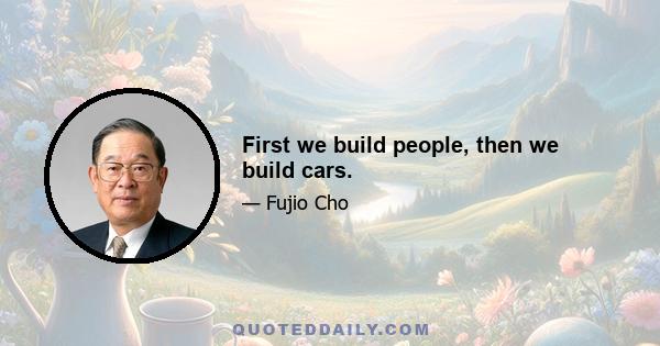 First we build people, then we build cars.