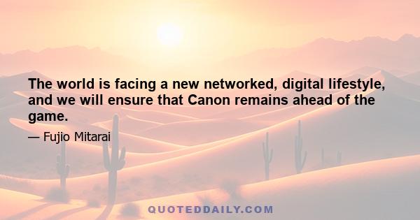 The world is facing a new networked, digital lifestyle, and we will ensure that Canon remains ahead of the game.