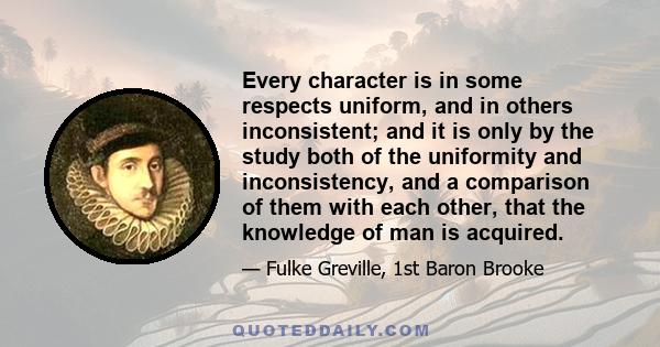 Every character is in some respects uniform, and in others inconsistent; and it is only by the study both of the uniformity and inconsistency, and a comparison of them with each other, that the knowledge of man is