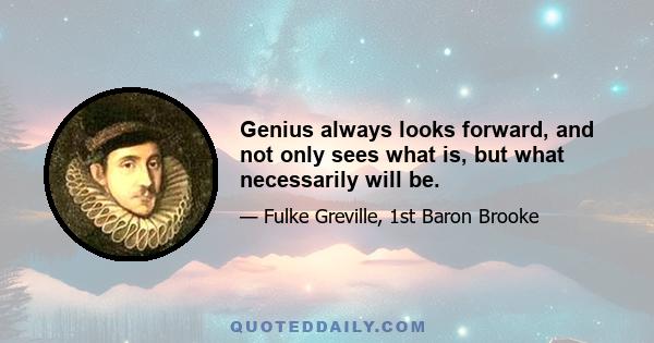 Genius always looks forward, and not only sees what is, but what necessarily will be.