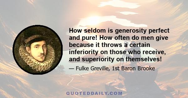 How seldom is generosity perfect and pure! How often do men give because it throws a certain inferiority on those who receive, and superiority on themselves!