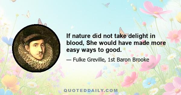 If nature did not take delight in blood, She would have made more easy ways to good.