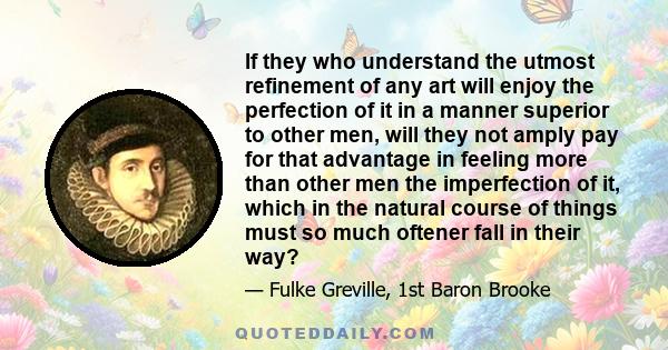 If they who understand the utmost refinement of any art will enjoy the perfection of it in a manner superior to other men, will they not amply pay for that advantage in feeling more than other men the imperfection of