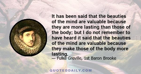 It has been said that the beauties of the mind are valuable because they are more lasting than those of the body; but I do not remember to have heard it said that the beauties of the mind are valuable because they make