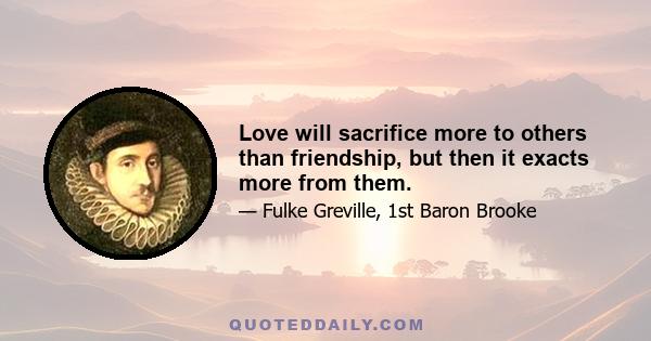 Love will sacrifice more to others than friendship, but then it exacts more from them.