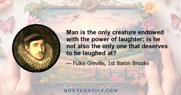 Man is the only creature endowed with the power of laughter; is he not also the only one that deserves to be laughed at?