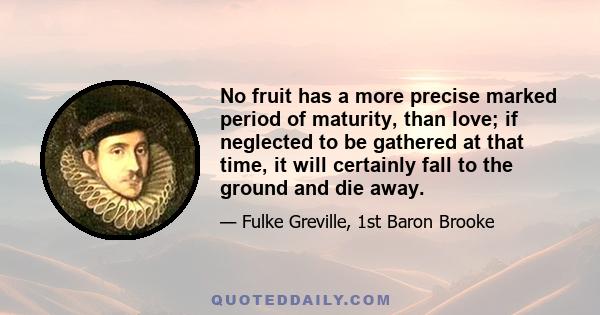 No fruit has a more precise marked period of maturity, than love; if neglected to be gathered at that time, it will certainly fall to the ground and die away.