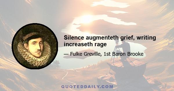 Silence augmenteth grief, writing increaseth rage