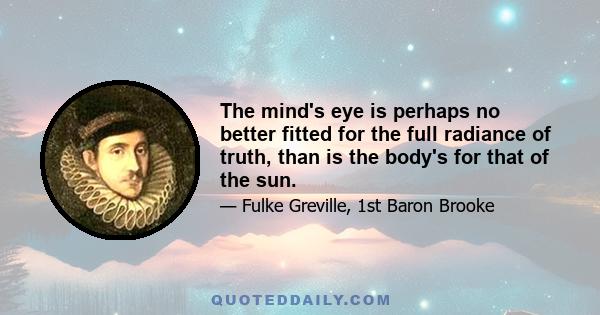 The mind's eye is perhaps no better fitted for the full radiance of truth, than is the body's for that of the sun.