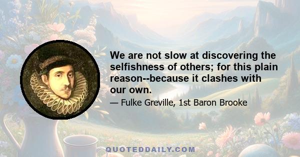 We are not slow at discovering the selfishness of others; for this plain reason--because it clashes with our own.