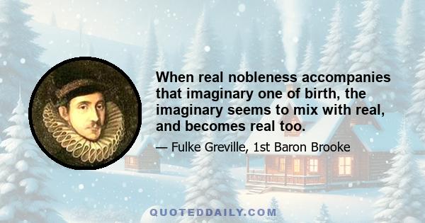 When real nobleness accompanies that imaginary one of birth, the imaginary seems to mix with real, and becomes real too.