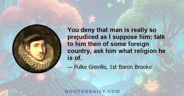 You deny that man is really so prejudiced as I suppose him; talk to him then of some foreign country, ask him what religion he is of.