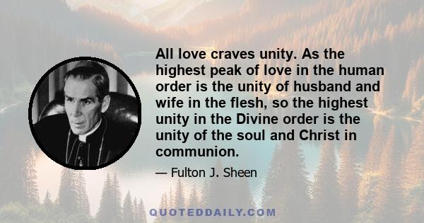 All love craves unity. As the highest peak of love in the human order is the unity of husband and wife in the flesh, so the highest unity in the Divine order is the unity of the soul and Christ in communion.