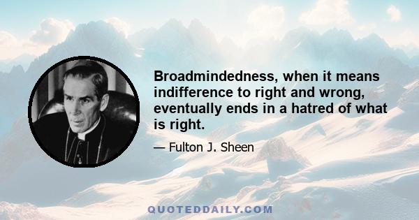 Broadmindedness, when it means indifference to right and wrong, eventually ends in a hatred of what is right.