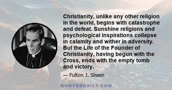 Christianity, unlike any other religion in the world, begins with catastrophe and defeat. Sunshine religions and psychological inspirations collapse in calamity and wither in adversity. But the Life of the Founder of