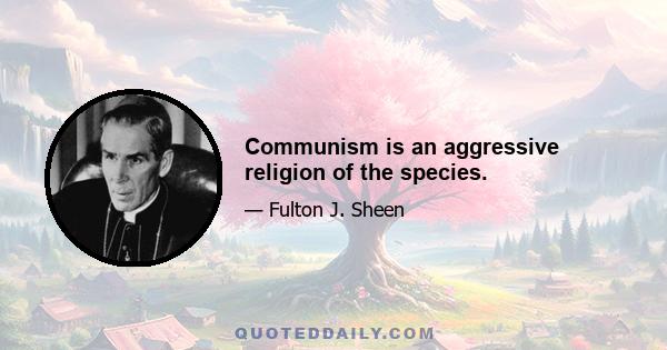 Communism is an aggressive religion of the species.