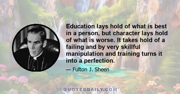 Education lays hold of what is best in a person, but character lays hold of what is worse. It takes hold of a failing and by very skillful manipulation and training turns it into a perfection.