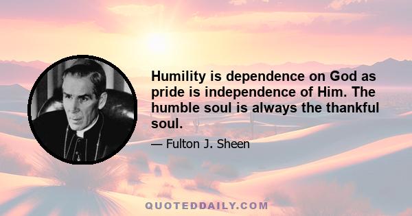 Humility is dependence on God as pride is independence of Him. The humble soul is always the thankful soul.