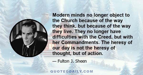 Modern minds no longer object to the Church because of the way they think, but because of the way they live. They no longer have difficulties with the Creed, but with her Commandments. The heresy of our day is not the