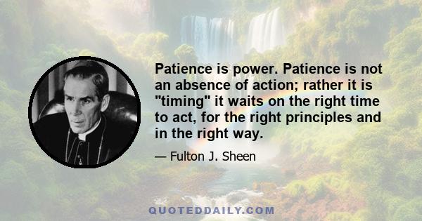 Patience is power. Patience is not an absence of action; rather it is timing it waits on the right time to act, for the right principles and in the right way.