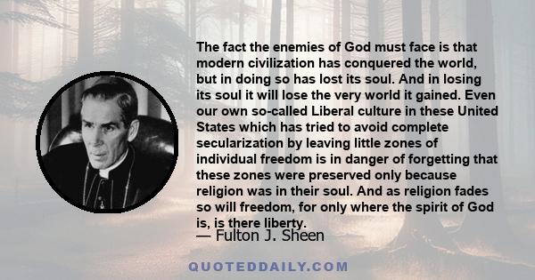 The fact the enemies of God must face is that modern civilization has conquered the world, but in doing so has lost its soul. And in losing its soul it will lose the very world it gained. Even our own so-called Liberal